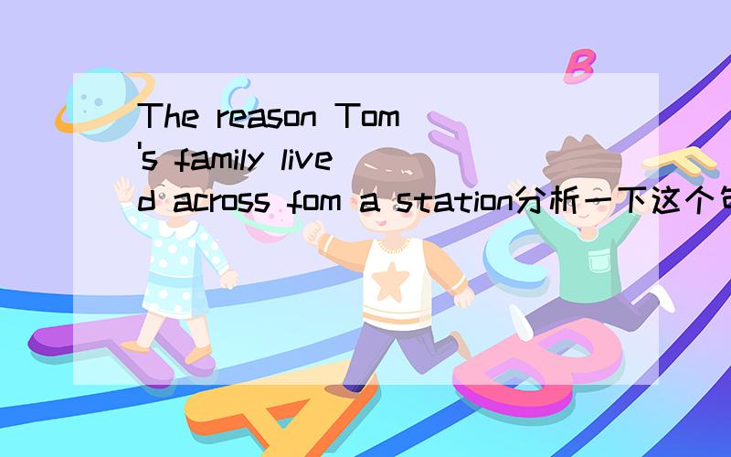 The reason Tom's family lived across fom a station分析一下这个句子的结构?