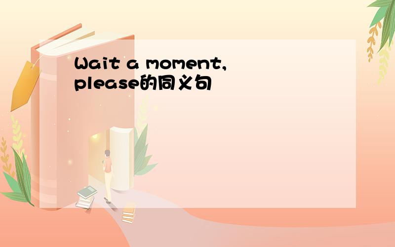 Wait a moment,please的同义句