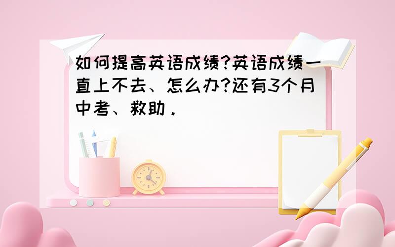 如何提高英语成绩?英语成绩一直上不去、怎么办?还有3个月中考、救助。