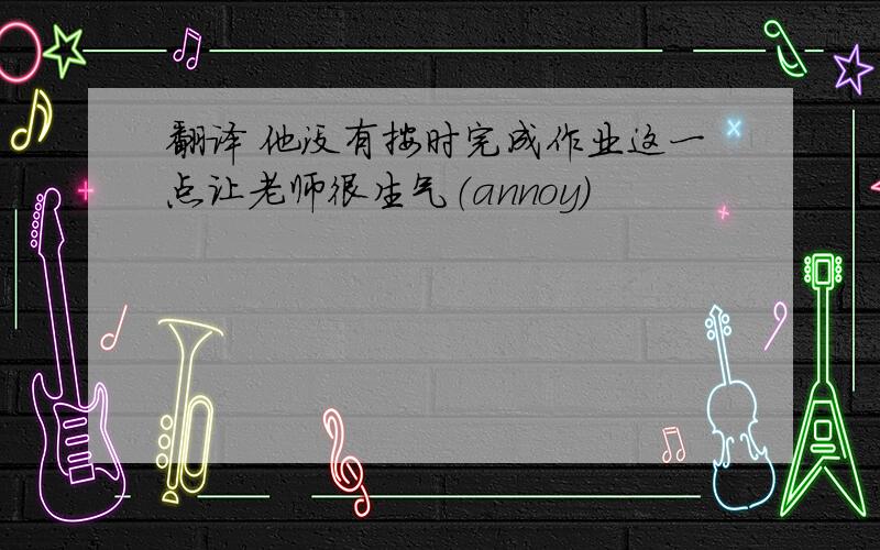 翻译 他没有按时完成作业这一点让老师很生气（annoy)