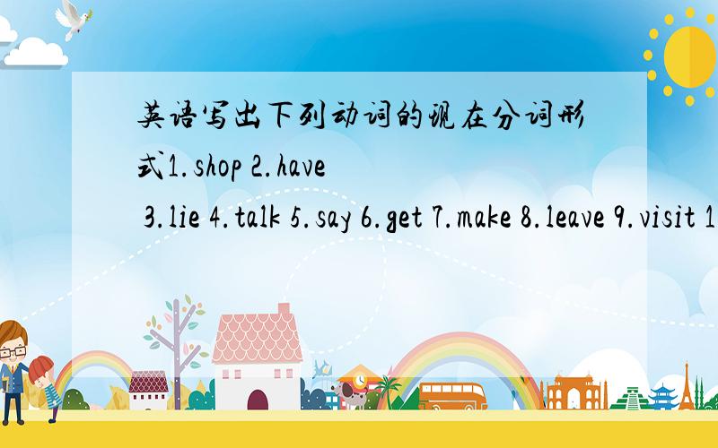 英语写出下列动词的现在分词形式1.shop 2.have 3.lie 4.talk 5.say 6.get 7.make 8.leave 9.visit 10.sit