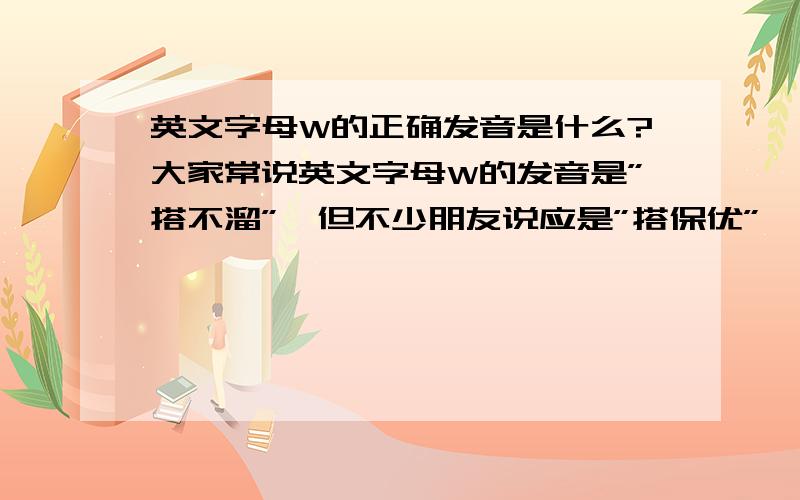 英文字母W的正确发音是什么?大家常说英文字母W的发音是”搭不溜”,但不少朋友说应是”搭保优”,到底哪个对?有什么出处吗?