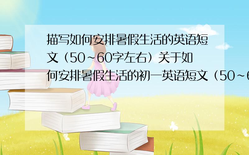 描写如何安排暑假生活的英语短文（50~60字左右）关于如何安排暑假生活的初一英语短文（50~60字左右）