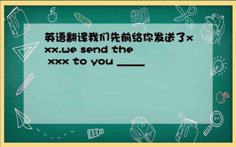 英语翻译我们先前给你发送了xxx.we send the xxx to you _____