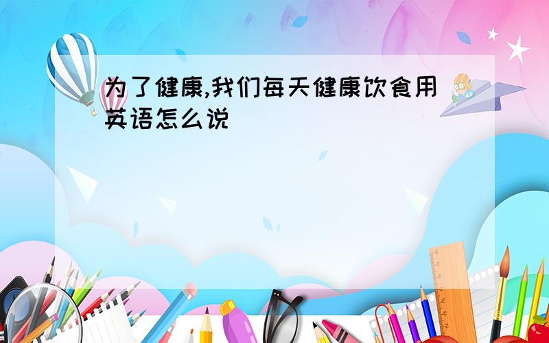 为了健康,我们每天健康饮食用英语怎么说