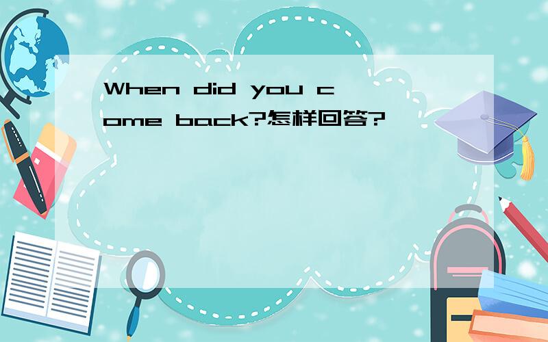 When did you come back?怎样回答?