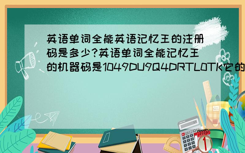 英语单词全能英语记忆王的注册码是多少?英语单词全能记忆王的机器码是1049DU9Q4DRTL0TK它的注册码是多少?