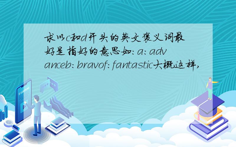 求以c和d开头的英文褒义词最好是指好的意思如：a：advanceb：bravof：fantastic大概这样,