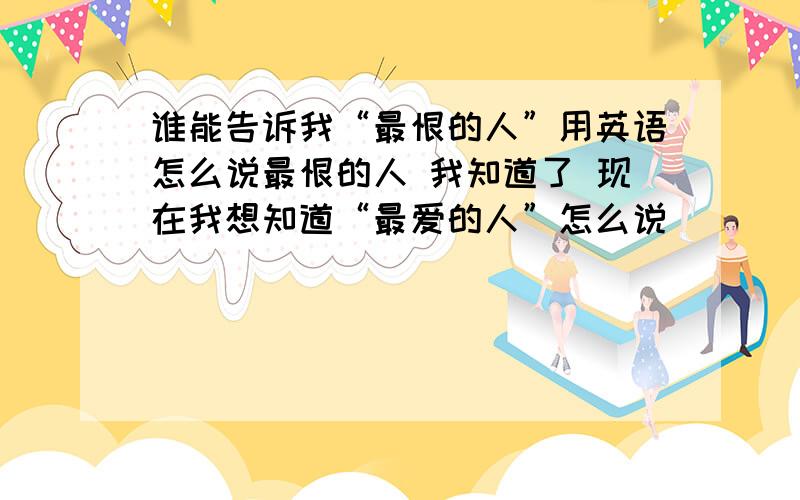 谁能告诉我“最恨的人”用英语怎么说最恨的人 我知道了 现在我想知道“最爱的人”怎么说