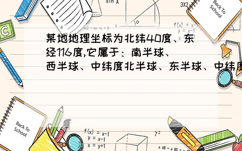 某地地理坐标为北纬40度、东经116度,它属于：南半球、西半球、中纬度北半球、东半球、中纬度南半球、东半球、低纬度北半球、西半球、低纬度