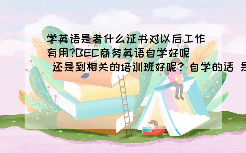 学英语是考什么证书对以后工作有用?BEC商务英语自学好呢 还是到相关的培训班好呢？自学的话 是买什么书呢？