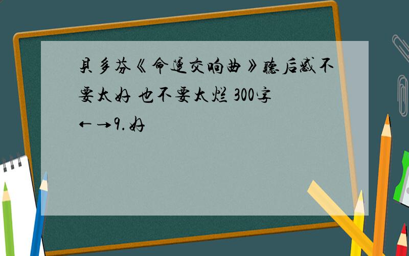 贝多芬《命运交响曲》听后感不要太好 也不要太烂 300字←→9.好