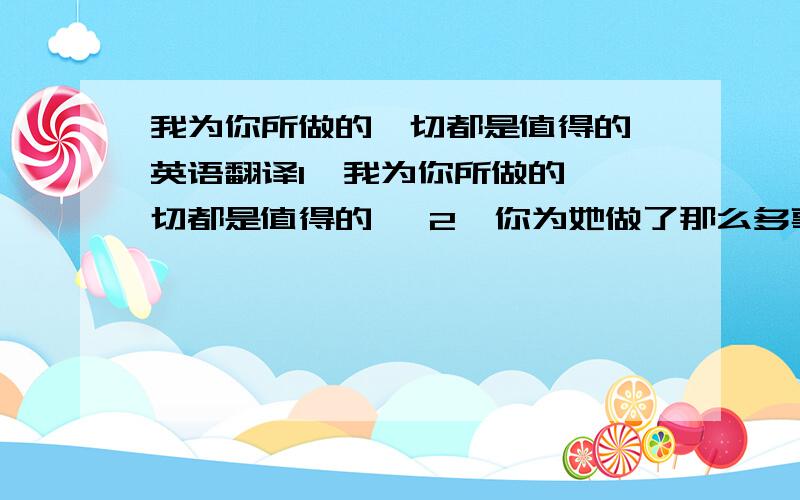 我为你所做的一切都是值得的 英语翻译1  我为你所做的一切都是值得的   2  你为她做了那么多事,真的很不值得英语翻译 谢谢啊