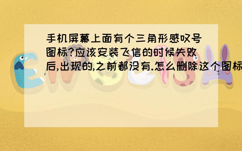 手机屏幕上面有个三角形感叹号图标?应该安装飞信的时候失败后,出现的,之前都没有.怎么删除这个图标