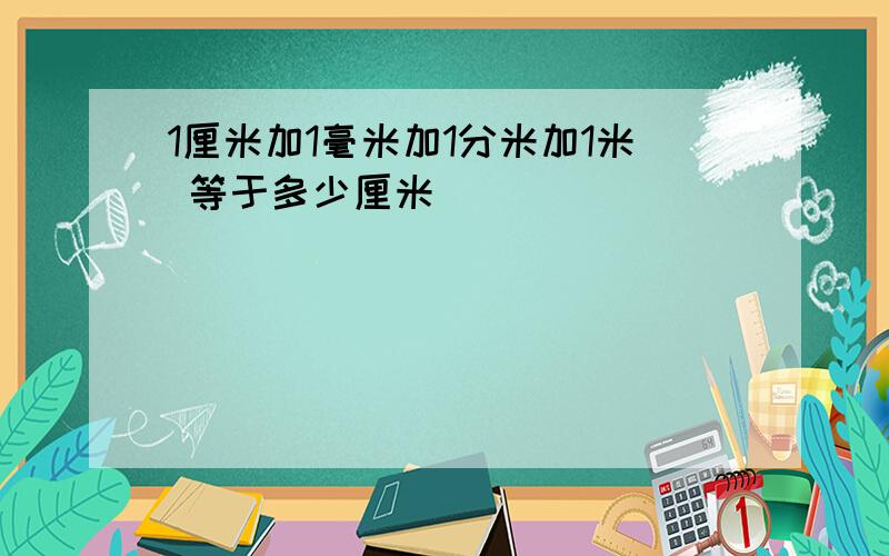 1厘米加1毫米加1分米加1米 等于多少厘米