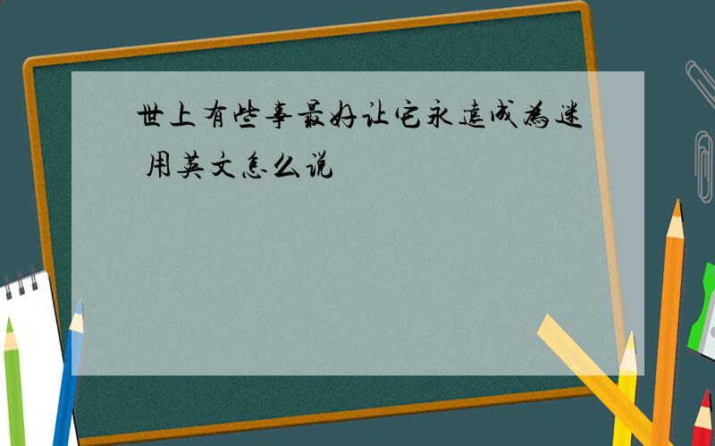 世上有些事最好让它永远成为迷 用英文怎么说