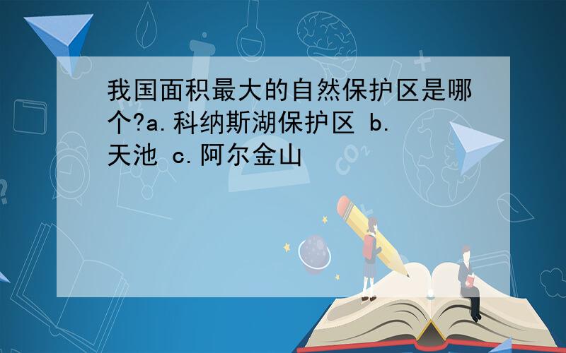 我国面积最大的自然保护区是哪个?a.科纳斯湖保护区 b.天池 c.阿尔金山