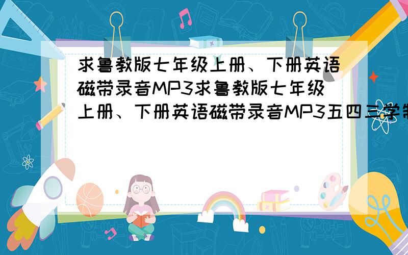 求鲁教版七年级上册、下册英语磁带录音MP3求鲁教版七年级上册、下册英语磁带录音MP3五四三学制,三盘装,人民教育电子音像出版社.我已经提过问题,网址在如果解决了我可以两边拿分,呵呵,