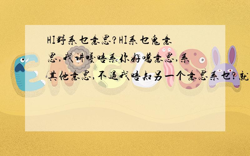 HI野系乜意思?HI系乜鬼意思,我讲嘎唔系你好噶意思,系其他意思,不过我唔知另一个意思系乜?就问下你地囖...