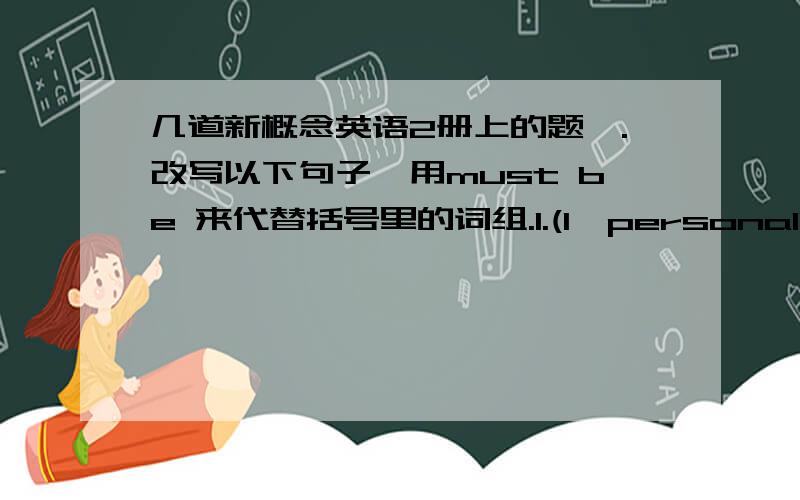 几道新概念英语2册上的题一.改写以下句子,用must be 来代替括号里的词组.1.(I,personally,think he is) a fool.2.(I,personally,think he is) mad.3.(I,personally,think she is )over forty.