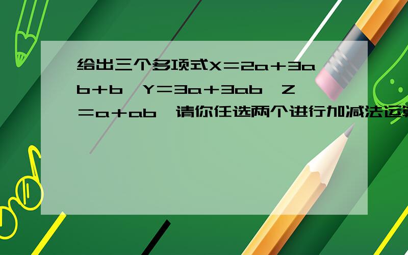 给出三个多项式X＝2a＋3ab＋b,Y＝3a＋3ab,Z＝a＋ab,请你任选两个进行加减法运算,在将结果分解因式