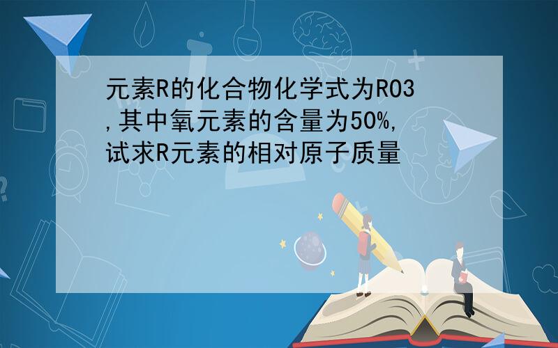 元素R的化合物化学式为RO3,其中氧元素的含量为50%,试求R元素的相对原子质量