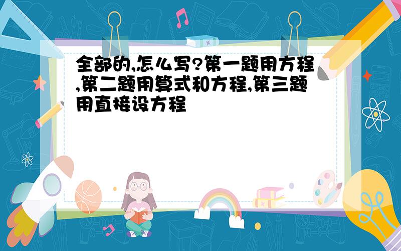 全部的,怎么写?第一题用方程,第二题用算式和方程,第三题用直接设方程