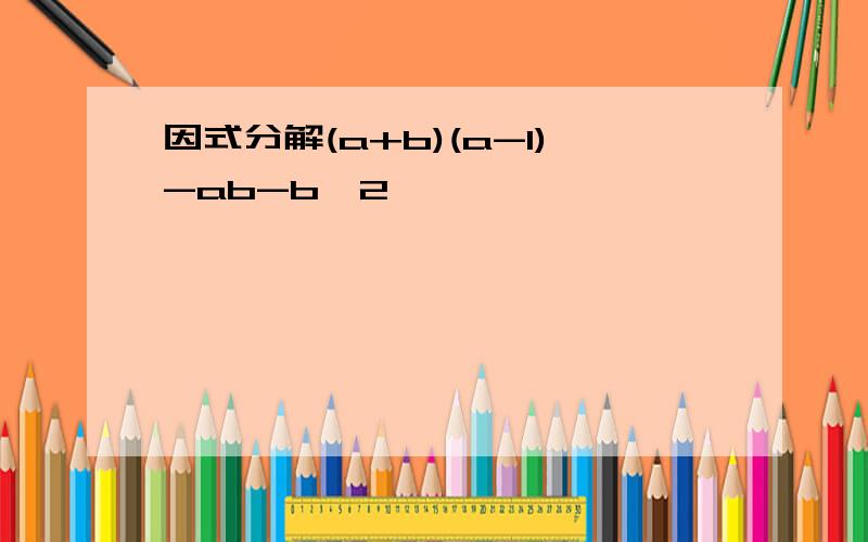 因式分解(a+b)(a-1)-ab-b^2