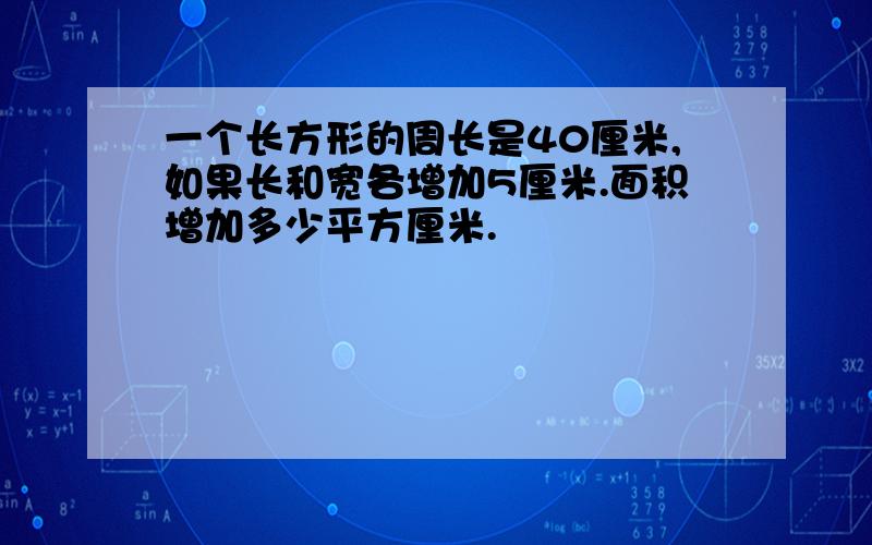 一个长方形的周长是40厘米,如果长和宽各增加5厘米.面积增加多少平方厘米.