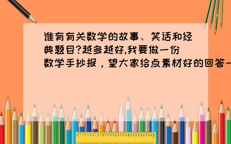 谁有有关数学的故事、笑话和经典题目?越多越好,我要做一份数学手抄报，望大家给点素材好的回答一定会加悬赏！