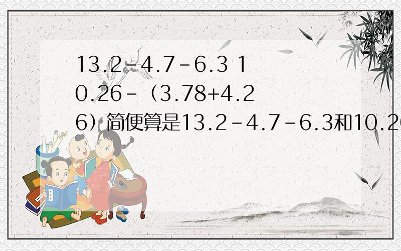 13.2-4.7-6.3 10.26-（3.78+4.26）简便算是13.2-4.7-6.3和10.26-（3.78+4.26）的简便算