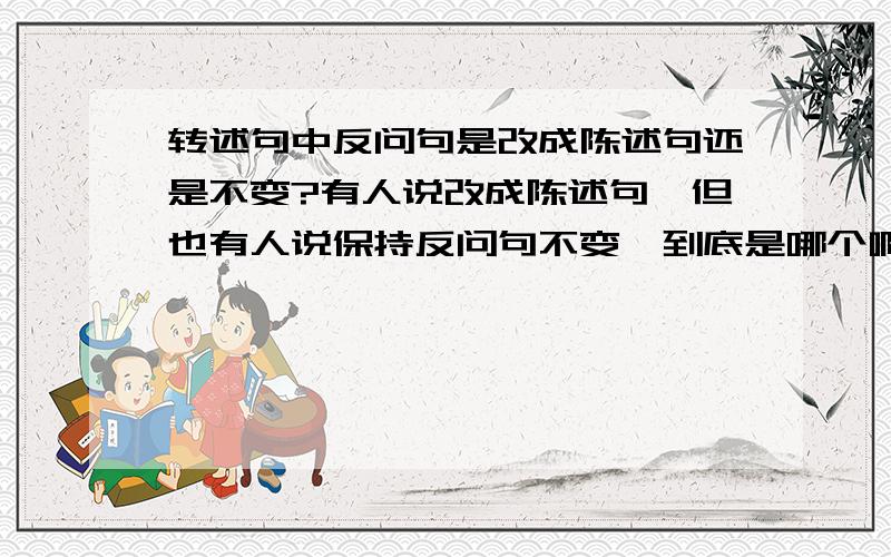 转述句中反问句是改成陈述句还是不变?有人说改成陈述句,但也有人说保持反问句不变,到底是哪个啊!