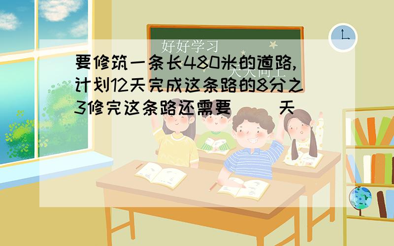 要修筑一条长480米的道路,计划12天完成这条路的8分之3修完这条路还需要（ ）天