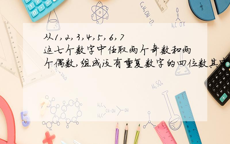 从1,2,3,4,5,6,7这七个数字中任取两个奇数和两个偶数,组成没有重复数字的四位数其中奇数的个数为?从3个偶数中取两个 不按有序排列有3种可能4个奇数中取两个 不按有序排列有6种所以3*6*A4取4