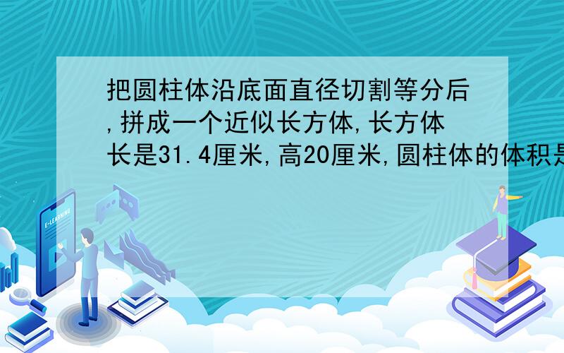 把圆柱体沿底面直径切割等分后,拼成一个近似长方体,长方体长是31.4厘米,高20厘米,圆柱体的体积是多少