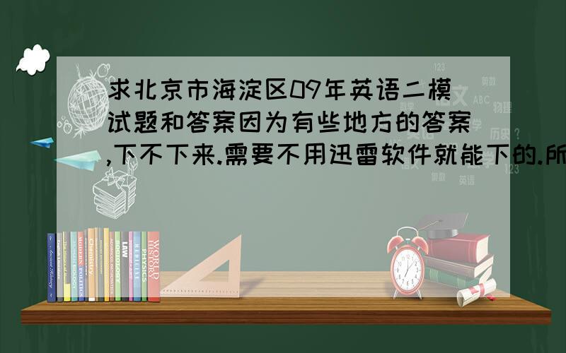 求北京市海淀区09年英语二模试题和答案因为有些地方的答案,下不下来.需要不用迅雷软件就能下的.所以比较麻烦.