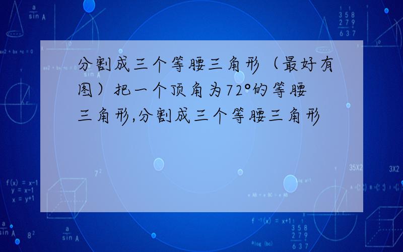 分割成三个等腰三角形（最好有图）把一个顶角为72°的等腰三角形,分割成三个等腰三角形