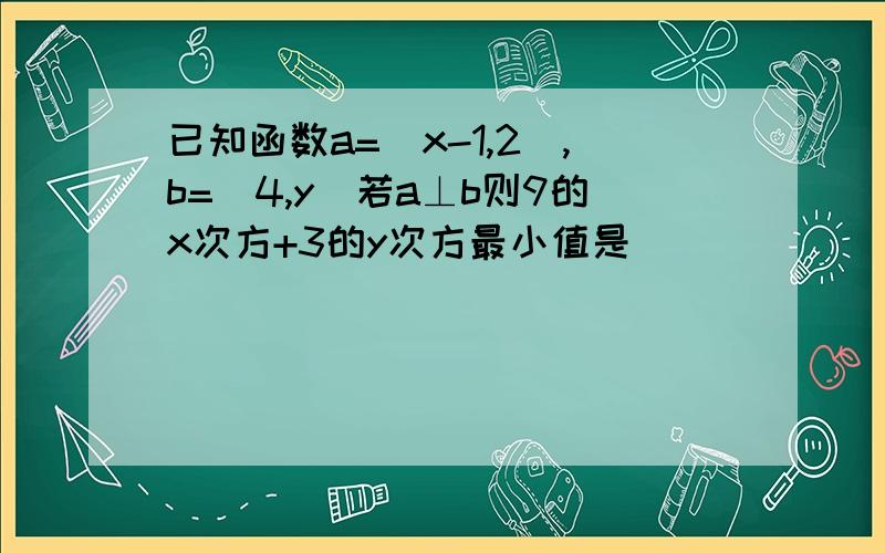 已知函数a=(x-1,2),b=(4,y)若a⊥b则9的x次方+3的y次方最小值是