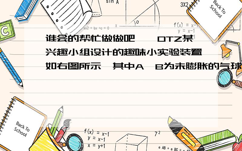 谁会的帮忙做做吧……OTZ某兴趣小组设计的趣味小实验装置如右图所示,其中A、B为未膨胀的气球,C为玻璃导管,D为胶头滴管.用气密性良好的该装置分别进行甲、乙两组实验.实验时均把胶头滴