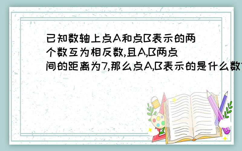 已知数轴上点A和点B表示的两个数互为相反数,且A,B两点间的距离为7,那么点A,B表示的是什么数?