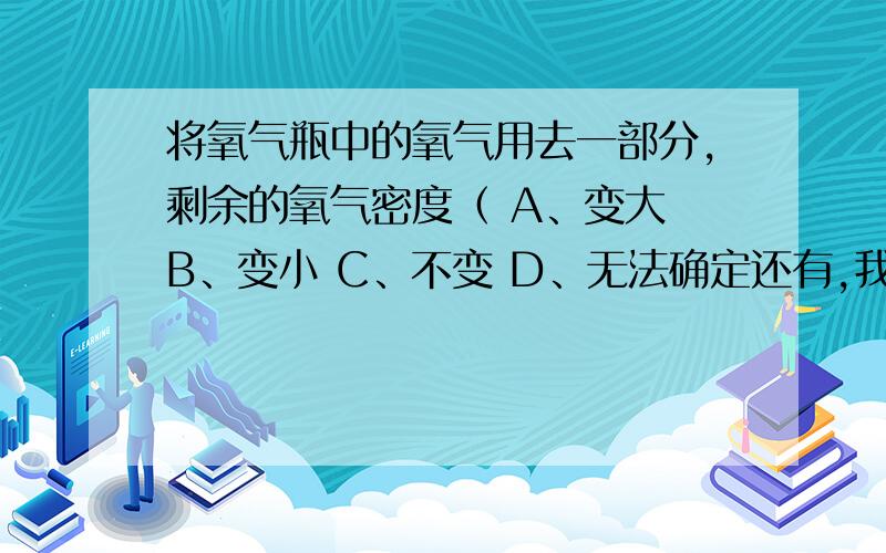 将氧气瓶中的氧气用去一部分,剩余的氧气密度（ A、变大 B、变小 C、不变 D、无法确定还有,我们没学过什么压强什么的,就拿密度来回答.