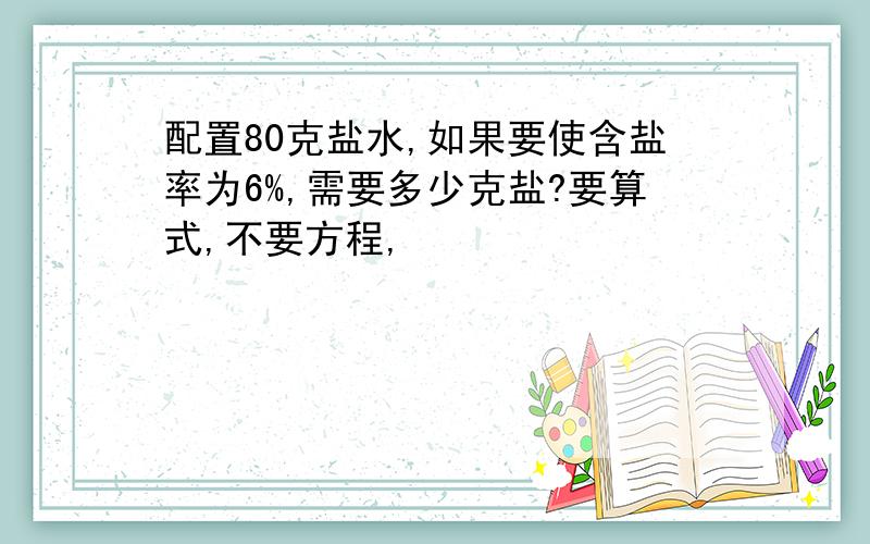 配置80克盐水,如果要使含盐率为6%,需要多少克盐?要算式,不要方程,