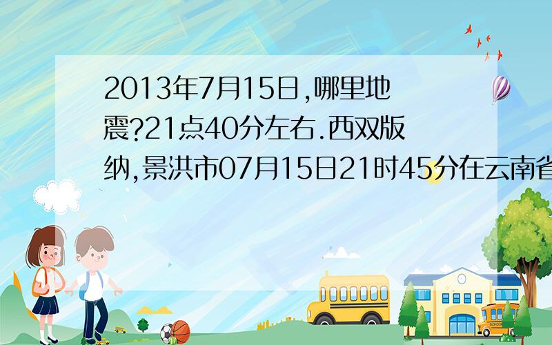 2013年7月15日,哪里地震?21点40分左右.西双版纳,景洪市07月15日21时45分在云南省西双版纳傣族自治州景洪市附近（北纬22.1度，东经100.8度）发生3.0级左右地震。