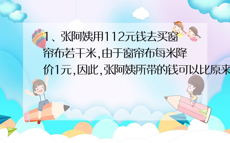 1、张阿姨用112元钱去买窗帘布若干米,由于窗帘布每米降价1元,因此,张阿姨所带的钱可以比原来多买2米,原来每米多少元?2、甲、乙两组工人共同加工一批零件,平均每人加工24个.如果甲组单独