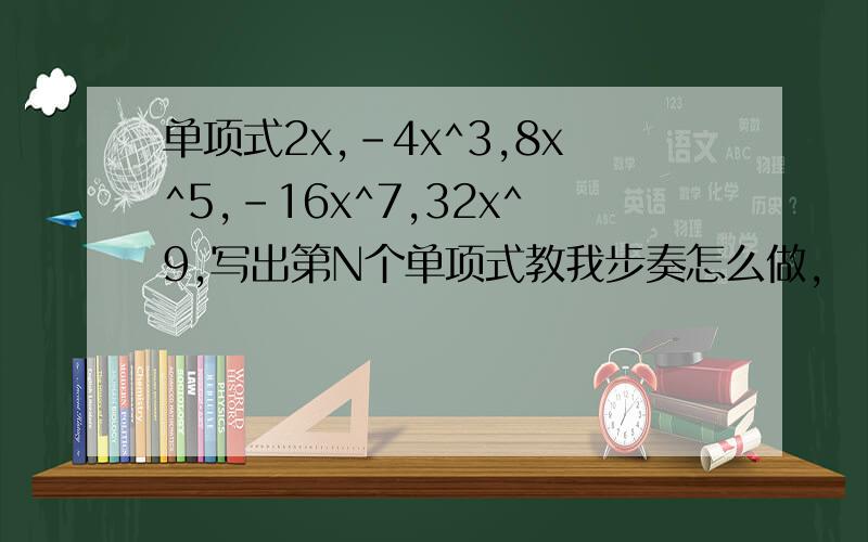 单项式2x,-4x^3,8x^5,-16x^7,32x^9,写出第N个单项式教我步奏怎么做,