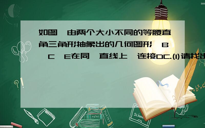 如图,由两个大小不同的等腰直角三角形抽象出的几何图形,B,C,E在同一直线上,连接DC.(1)请找出图中的全等三角形,并给予证明.（2）证明：DC⊥BE.