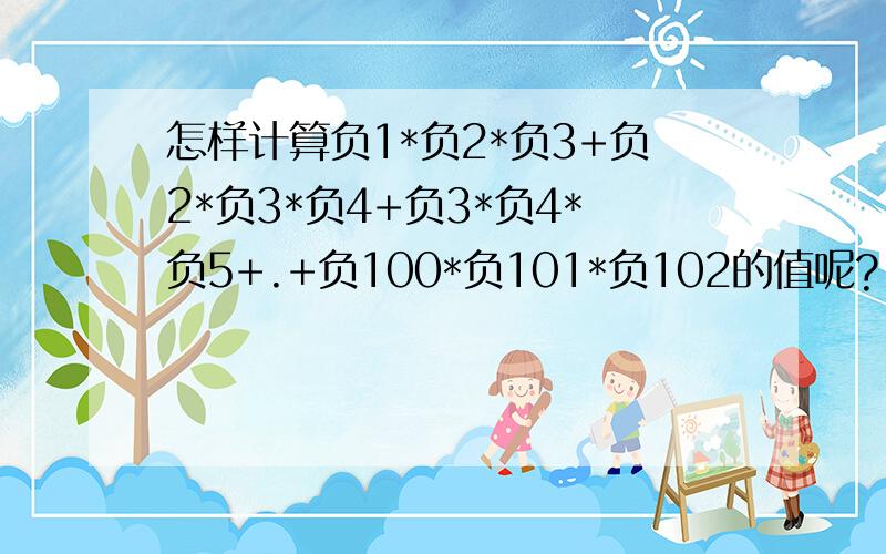 怎样计算负1*负2*负3+负2*负3*负4+负3*负4*负5+.+负100*负101*负102的值呢?