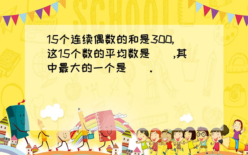 15个连续偶数的和是300,这15个数的平均数是（）,其中最大的一个是（）.