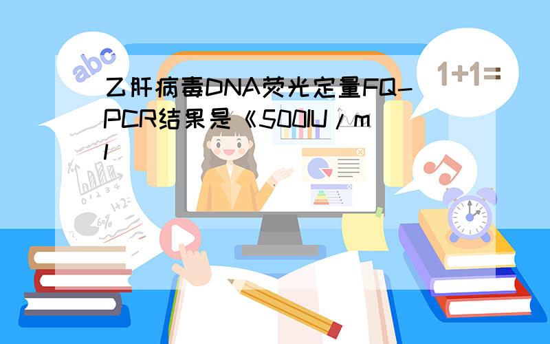 乙肝病毒DNA荧光定量FQ-PCR结果是《500IU/ml