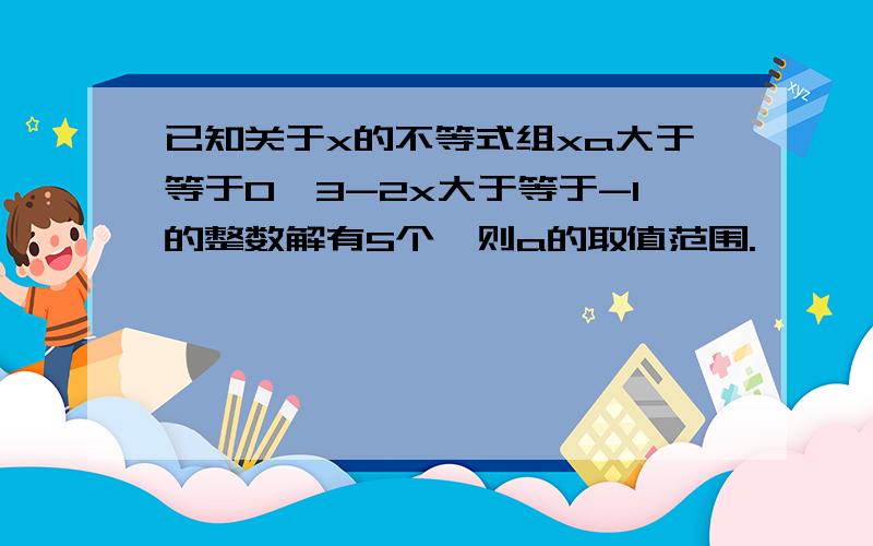 已知关于x的不等式组xa大于等于0,3-2x大于等于-1的整数解有5个,则a的取值范围.